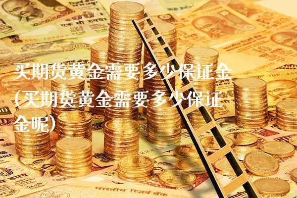 买期货黄金需要多少保证金(买期货黄金需要多少保证金呢)