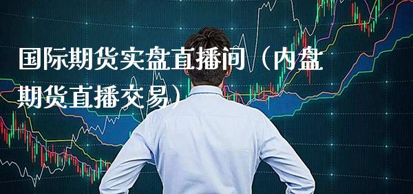 国际期货实盘直播间（内盘期货直播交易）