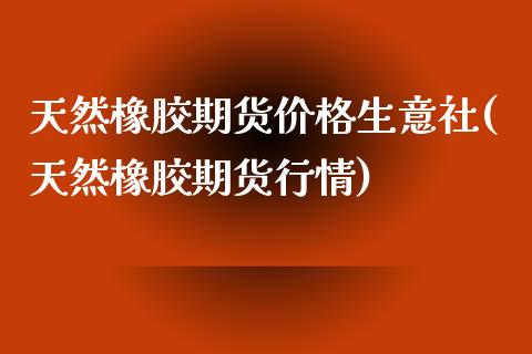 天然橡胶期货价格生意社(天然橡胶期货行情)_https://www.boyangwujin.com_期货直播间_第1张