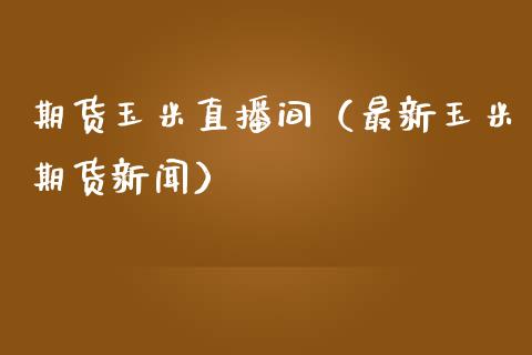 期货玉米直播间（最新玉米期货新闻）_https://www.boyangwujin.com_期货直播间_第1张