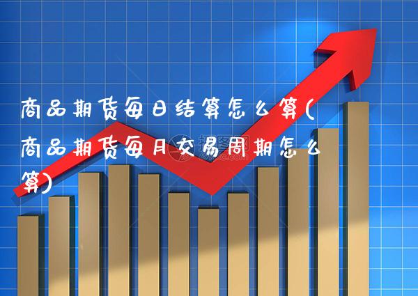 商品期货每日结算怎么算(商品期货每月交易周期怎么算)