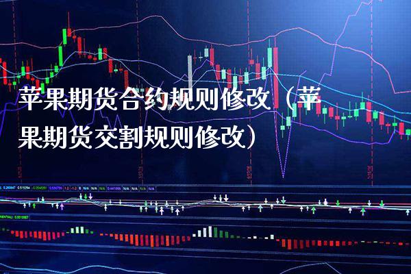 苹果期货合约规则修改（苹果期货交割规则修改）_https://www.boyangwujin.com_期货直播间_第1张
