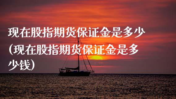现在股指期货保证金是多少(现在股指期货保证金是多少钱)_https://www.boyangwujin.com_期货直播间_第1张