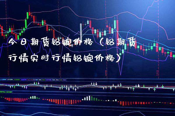 今日期货铝锭价格（铝期货行情实时行情铝锭价格）_https://www.boyangwujin.com_黄金期货_第1张