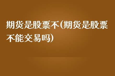 期货是股票不(期货是股票不能交易吗)