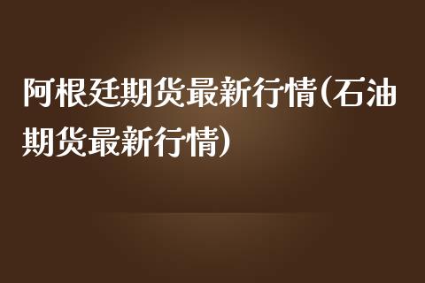 阿根廷期货最新行情(石油期货最新行情)