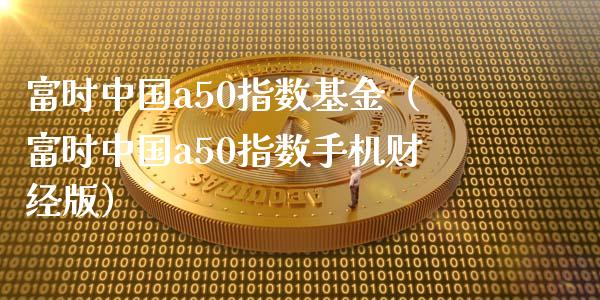 富时中国a50指数基金（富时中国a50指数手机财经版）_https://www.boyangwujin.com_原油期货_第1张