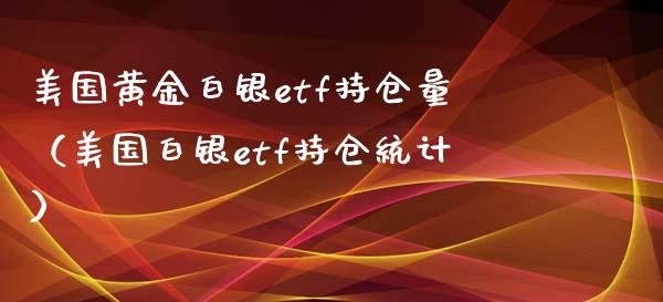 美国黄金白银etf持仓量（美国白银etf持仓统计）_https://www.boyangwujin.com_黄金期货_第1张