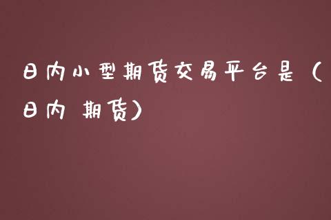 日内小型期货交易平台是（日内 期货）_https://www.boyangwujin.com_原油期货_第1张