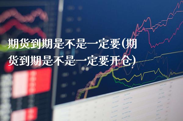 期货到期是不是一定要(期货到期是不是一定要开仓)_https://www.boyangwujin.com_原油直播间_第1张