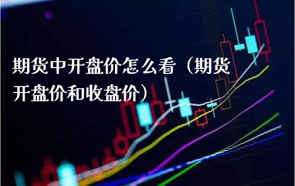 期货中开盘价怎么看（期货开盘价和收盘价）
