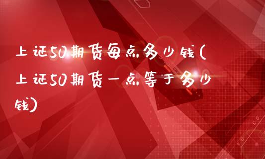 上证50期货每点多少钱(上证50期货一点等于多少钱)