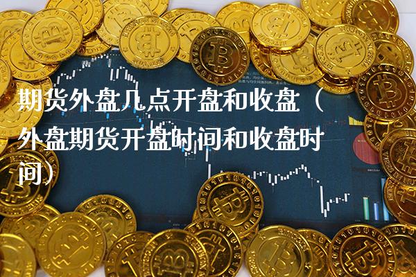 期货外盘几点开盘和收盘（外盘期货开盘时间和收盘时间）_https://www.boyangwujin.com_期货直播间_第1张