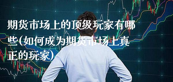 期货市场上的顶级玩家有哪些(如何成为期货市场上真正的玩家)_https://www.boyangwujin.com_期货直播间_第1张