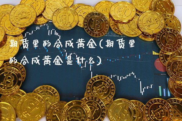 期货里的合成黄金(期货里的合成黄金是什么)_https://www.boyangwujin.com_期货直播间_第1张