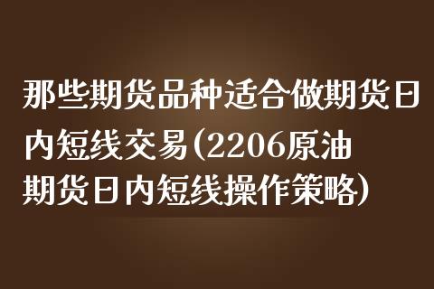那些期货品种适合做期货日内短线交易(2206原油期货日内短线操作策略)_https://www.boyangwujin.com_期货直播间_第1张
