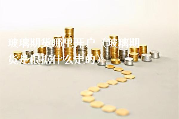 玻璃期货哪里开户（玻璃期货是根据什么走的）_https://www.boyangwujin.com_期货直播间_第1张