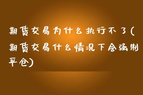 期货交易为什么执行不了(期货交易什么情况下会强制平仓)_https://www.boyangwujin.com_黄金期货_第1张