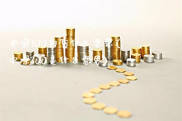 沪深300期货什么意思(沪深300是什么意思)
