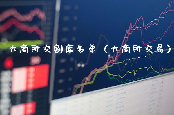 大商所交割库名单（大商所交易）_https://www.boyangwujin.com_期货直播间_第1张