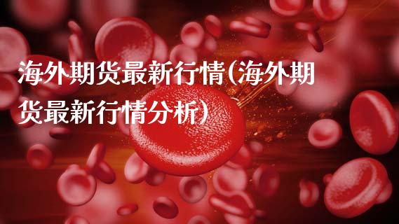 海外期货最新行情(海外期货最新行情分析)