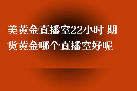 美黄金直播室22小时 期货黄金哪个直播室好呢