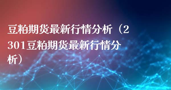 豆粕期货最新行情分析（2301豆粕期货最新行情分析）