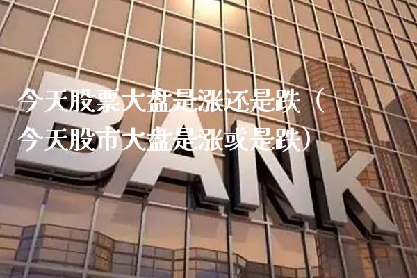 今天股票大盘是涨还是跌（今天股市大盘是涨或是跌）_https://www.boyangwujin.com_期货直播间_第1张