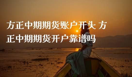 方正中期期货账户开头 方正中期期货开户靠谱吗