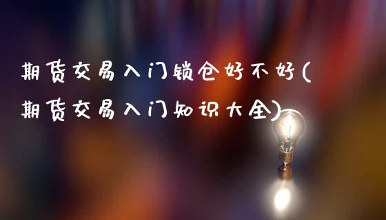 期货交易入门锁仓好不好(期货交易入门知识大全)_https://www.boyangwujin.com_内盘期货_第1张