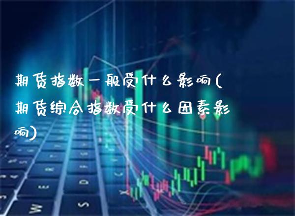 期货指数一般受什么影响(期货综合指数受什么因素影响)