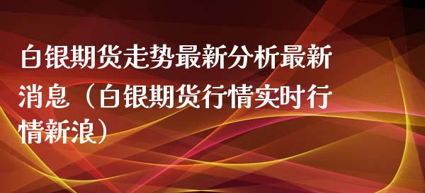 白银期货走势最新分析最新消息（白银期货行情实时行情新浪）_https://www.boyangwujin.com_黄金期货_第1张