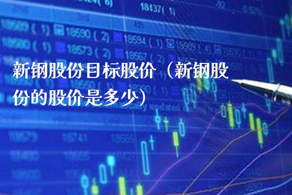 新钢股份目标股价（新钢股份的股价是多少）_https://www.boyangwujin.com_纳指期货_第1张