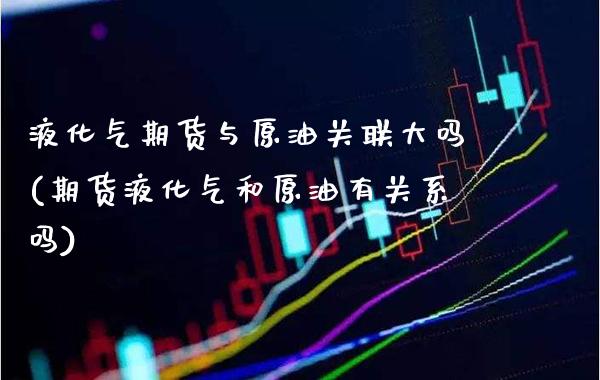 液化气期货与原油关联大吗(期货液化气和原油有关系吗)_https://www.boyangwujin.com_期货直播间_第1张