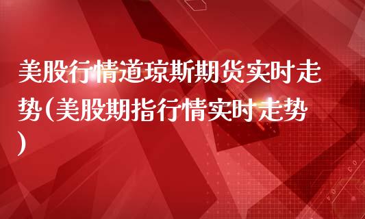 美股行情道琼斯期货实时走势(美股期指行情实时走势)
