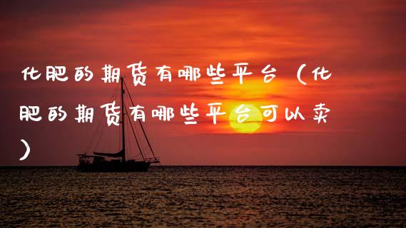化肥的期货有哪些平台（化肥的期货有哪些平台可以卖）_https://www.boyangwujin.com_纳指期货_第1张