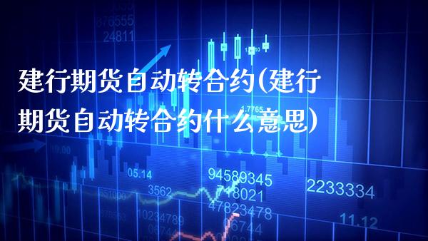 建行期货自动转合约(建行期货自动转合约什么意思)_https://www.boyangwujin.com_期货直播间_第1张