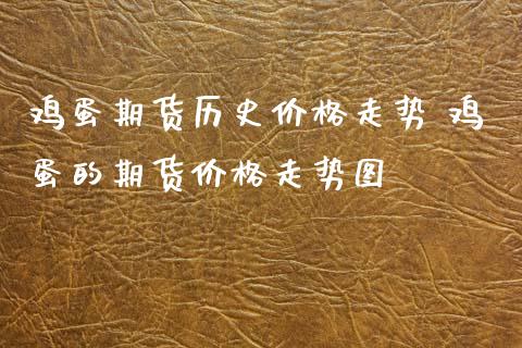 鸡蛋期货历史价格走势 鸡蛋的期货价格走势图_https://www.boyangwujin.com_期货直播间_第1张