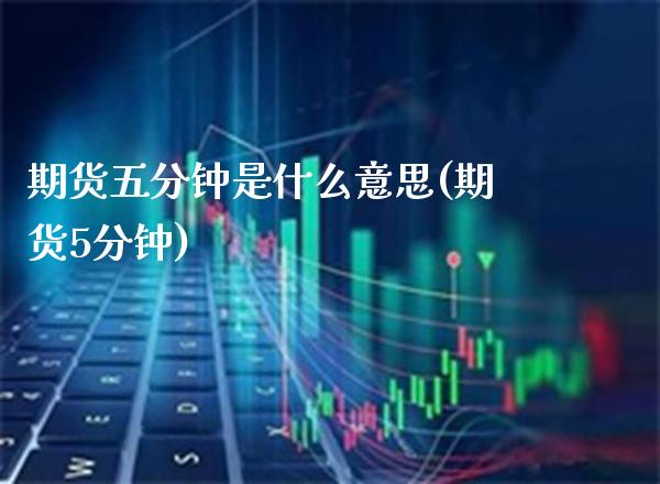 期货五分钟是什么意思(期货5分钟)_https://www.boyangwujin.com_原油期货_第1张