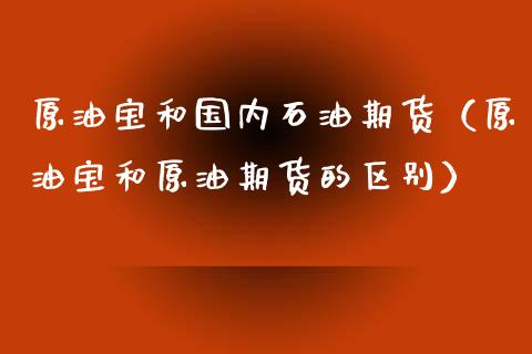 原油宝和国内石油期货（原油宝和原油期货的区别）