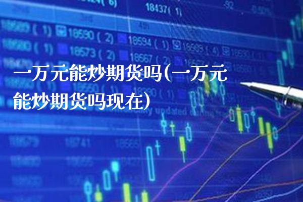 一万元能炒期货吗(一万元能炒期货吗现在)_https://www.boyangwujin.com_期货直播间_第1张