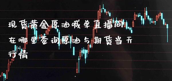 现货黄金原油喊单直播间 在哪里查询原油与期货当天行情_https://www.boyangwujin.com_期货直播间_第1张
