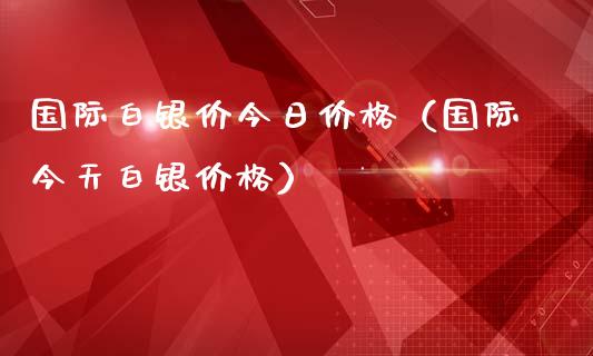国际白银价今日价格（国际今天白银价格）