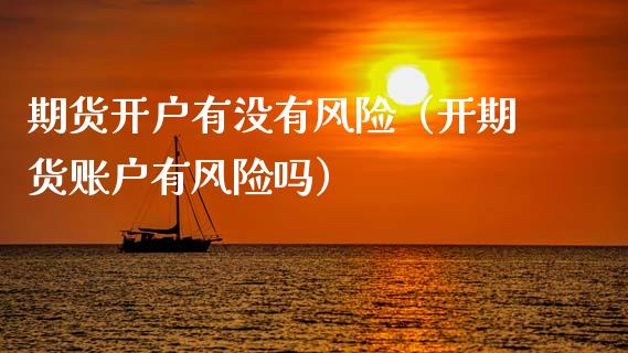 期货开户有没有风险（开期货账户有风险吗）_https://www.boyangwujin.com_期货直播间_第1张