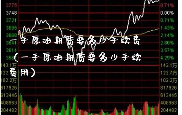 一手原油期货要多少手续费（一手原油期货要多少手续费用）_https://www.boyangwujin.com_期货直播间_第1张