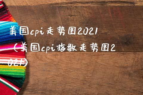 美国cpi走势图2021（美国cpi指数走势图2021）_https://www.boyangwujin.com_黄金期货_第1张