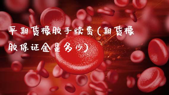平期货橡胶手续费(期货橡胶保证金是多少)_https://www.boyangwujin.com_内盘期货_第1张