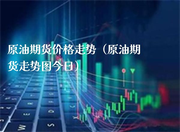 原油期货价格走势（原油期货走势图今日）
