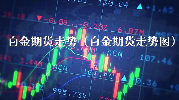 白金期货走势（白金期货走势图）_https://www.boyangwujin.com_黄金期货_第1张