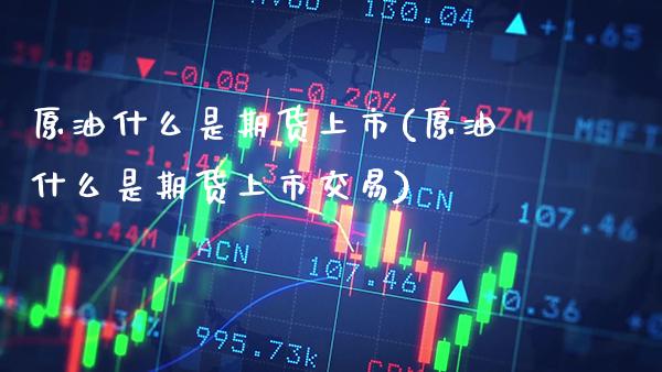原油什么是期货上市(原油什么是期货上市交易)